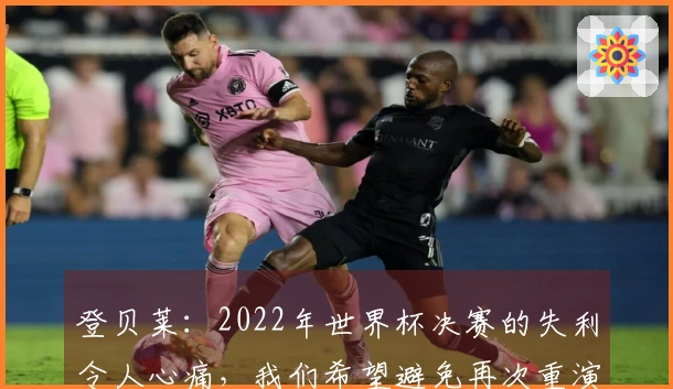 登贝莱：2022年世界杯决赛的失利令人心痛，我们希望避免再次重演